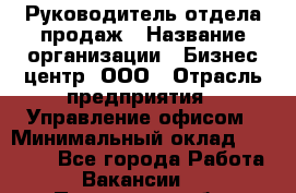 Руководитель отдела продаж › Название организации ­ Бизнес центр, ООО › Отрасль предприятия ­ Управление офисом › Минимальный оклад ­ 35 000 - Все города Работа » Вакансии   . Пензенская обл.,Мокшанский р-н